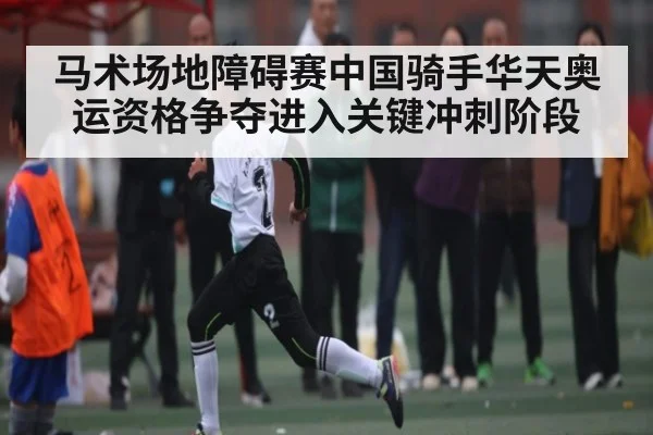 马术场地障碍赛中国骑手华天奥运资格争夺进入关键冲刺阶段